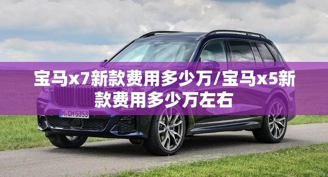 宝马x7新款费用多少万/宝马x5新款费用多少万左右