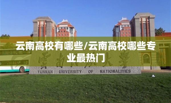 云南高校有哪些/云南高校哪些专业最热门