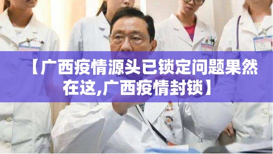 【广西疫情源头已锁定问题果然在这,广西疫情封锁】