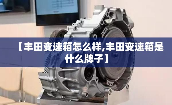 【丰田变速箱怎么样,丰田变速箱是什么牌子】
