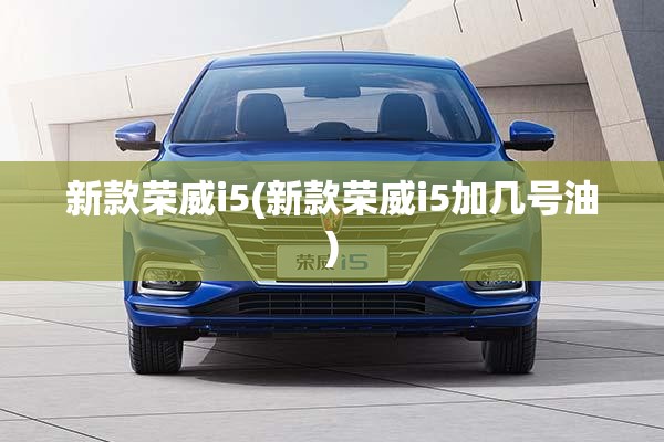新款荣威i5(新款荣威i5加几号油)