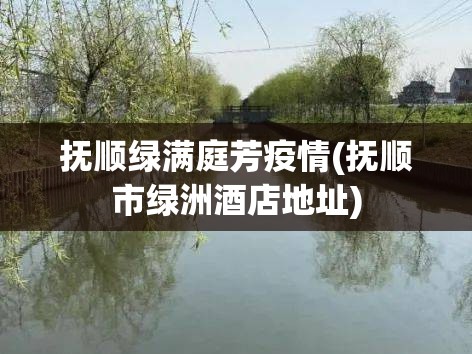 抚顺绿满庭芳疫情(抚顺市绿洲酒店地址)