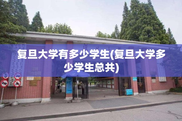 复旦大学有多少学生(复旦大学多少学生总共)