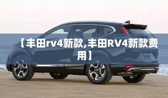 【丰田rv4新款,丰田RV4新款费用】 【丰田rv4新款,丰田RV4新款费用】