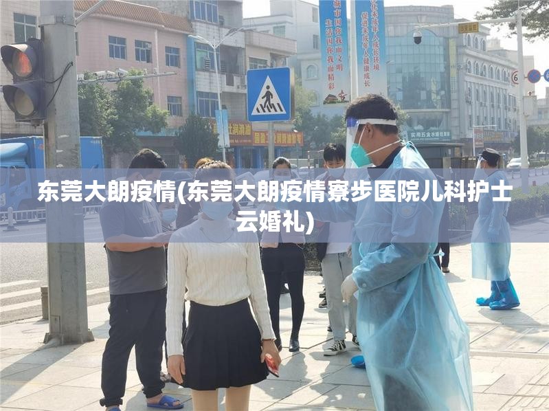 东莞大朗疫情(东莞大朗疫情寮步医院儿科护士云婚礼) 东莞大朗疫情(东莞大朗疫情寮步医院儿科护士云婚礼)