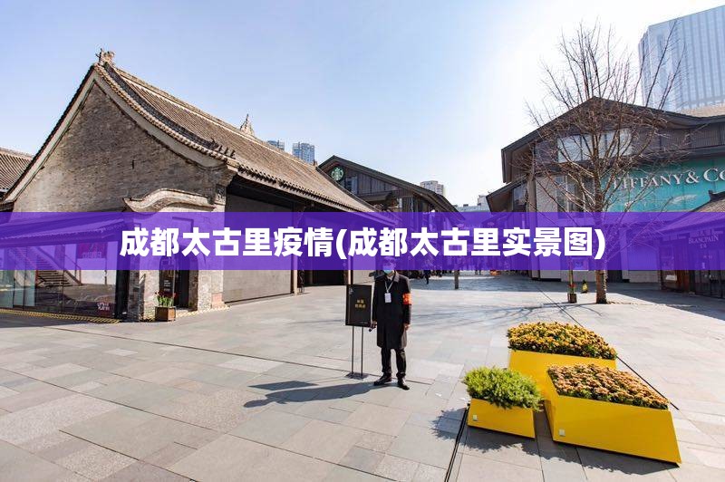 成都太古里疫情(成都太古里实景图)