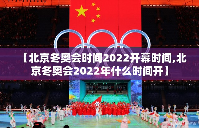 【北京冬奥会时间2022开幕时间,北京冬奥会2022年什么时间开】