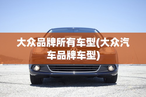 大众品牌所有车型(大众汽车品牌车型)