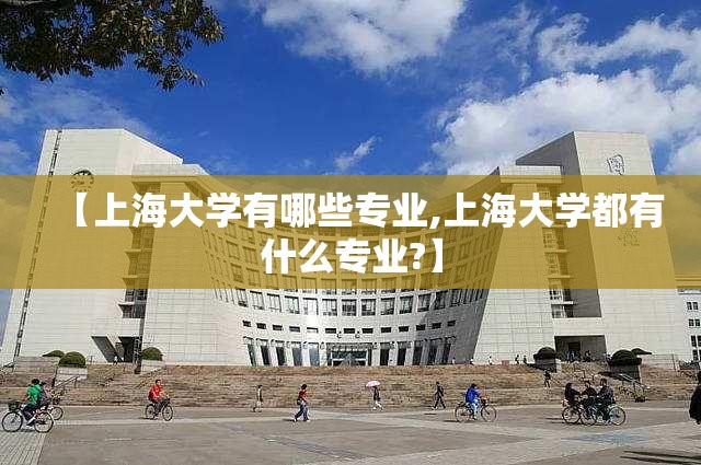 【上海大学有哪些专业,上海大学都有什么专业?】