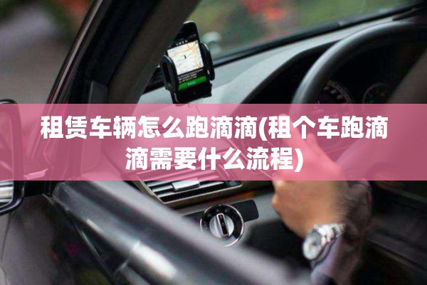 租赁车辆怎么跑滴滴(租个车跑滴滴需要什么流程) 租赁车辆怎么跑滴滴(租个车跑滴滴需要什么流程)