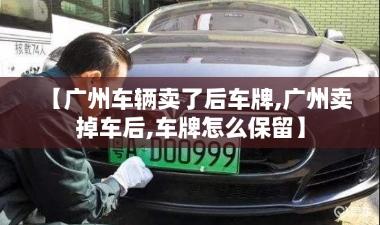【广州车辆卖了后车牌,广州卖掉车后,车牌怎么保留】