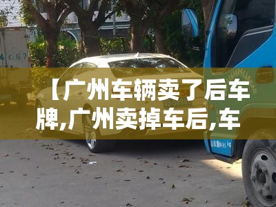 【广州车辆卖了后车牌,广州卖掉车后,车牌怎么保留】
