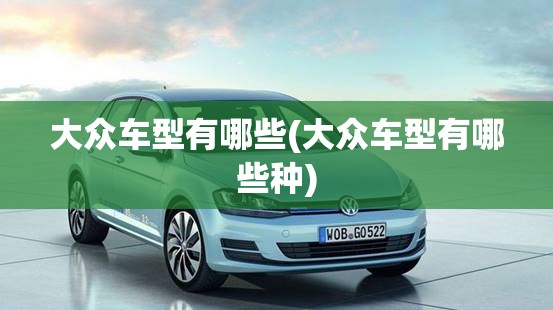 大众车型有哪些(大众车型有哪些种) 大众车型有哪些(大众车型有哪些种)