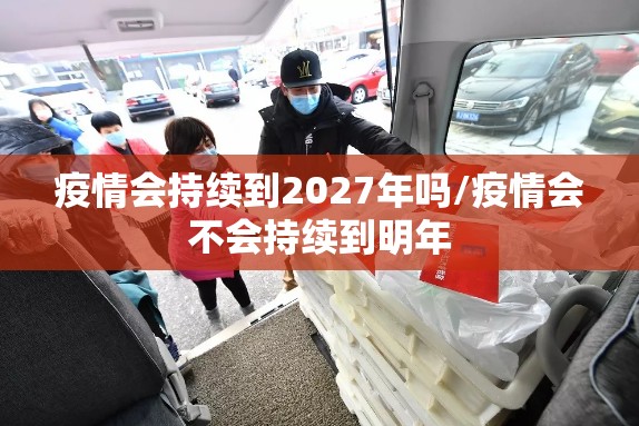 疫情会持续到2027年吗/疫情会不会持续到明年