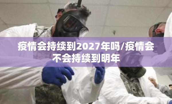 疫情会持续到2027年吗/疫情会不会持续到明年