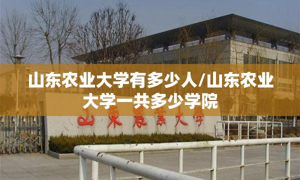 山东农业大学有多少人/山东农业大学一共多少学院