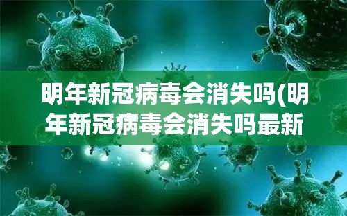 明年新冠病毒会消失吗(明年新冠病毒会消失吗最新消息)