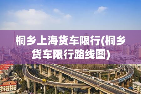 桐乡上海货车限行(桐乡货车限行路线图)