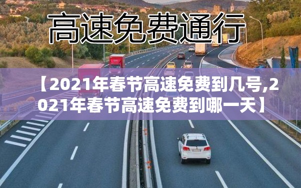 【2021年春节高速免费到几号,2021年春节高速免费到哪一天】