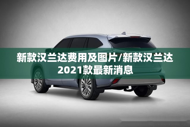 新款汉兰达费用及图片/新款汉兰达2021款最新消息