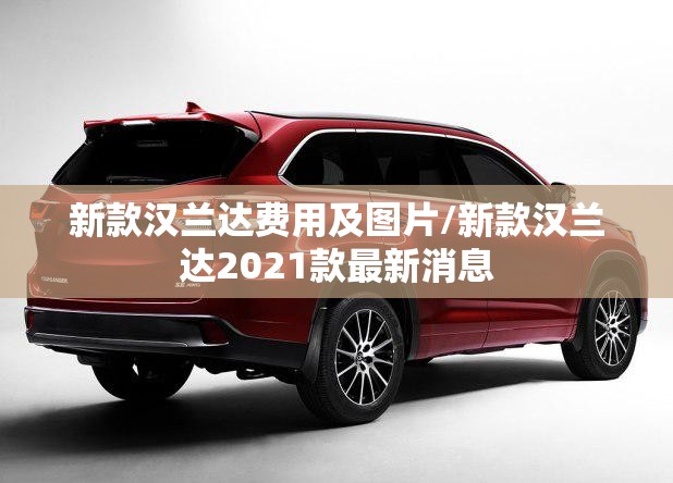 新款汉兰达费用及图片/新款汉兰达2021款最新消息