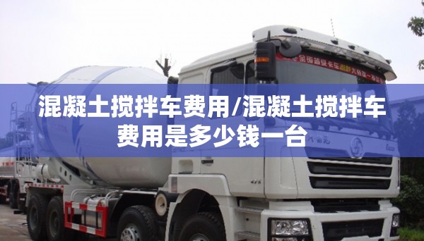 混凝土搅拌车费用/混凝土搅拌车费用是多少钱一台