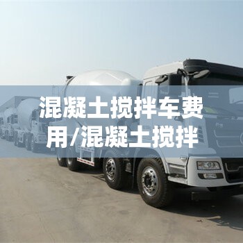 混凝土搅拌车费用/混凝土搅拌车费用是多少钱一台