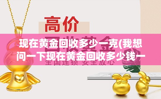 现在黄金回收多少一克(我想问一下现在黄金回收多少钱一克)