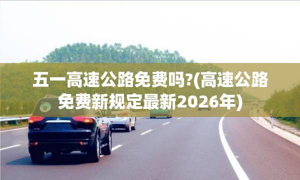 五一高速公路免费吗?(高速公路免费新规定最新2026年)