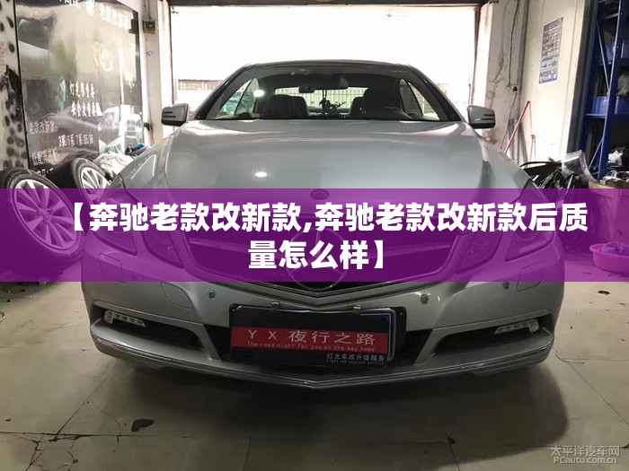 【奔驰老款改新款,奔驰老款改新款后质量怎么样】 【奔驰老款改新款,奔驰老款改新款后质量怎么样】