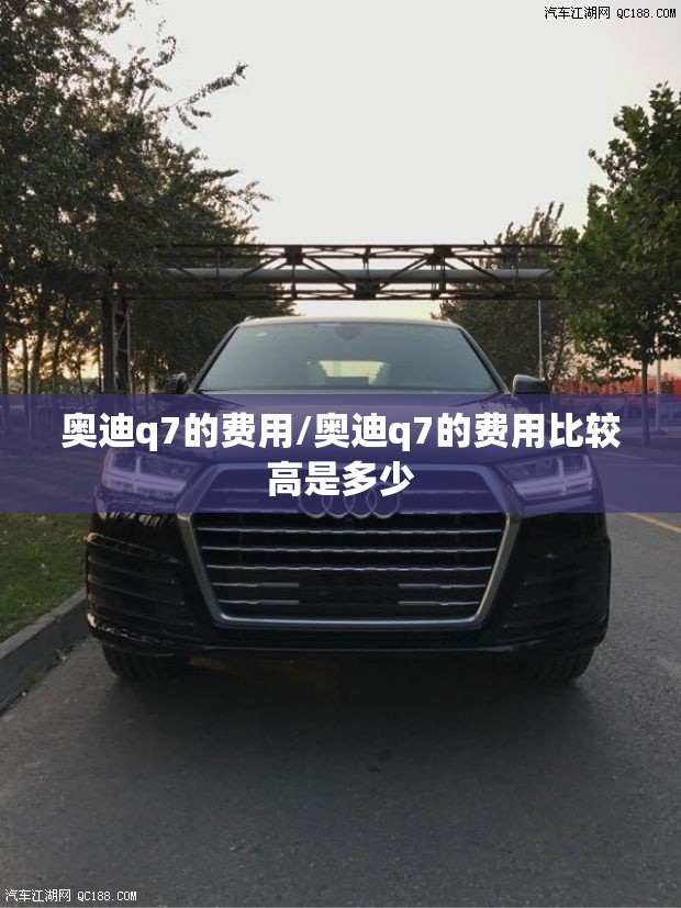 奥迪q7的费用/奥迪q7的费用比较高是多少