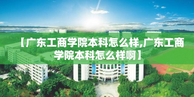 【广东工商学院本科怎么样,广东工商学院本科怎么样啊】