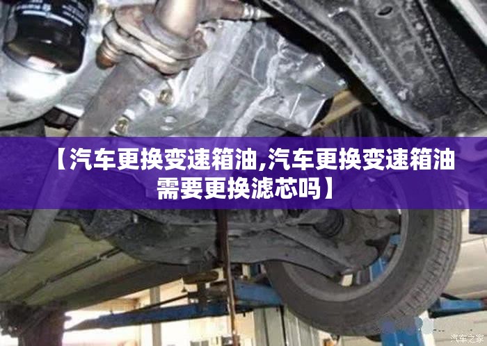 【汽车更换变速箱油,汽车更换变速箱油需要更换滤芯吗】