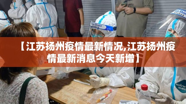 【江苏扬州疫情最新情况,江苏扬州疫情最新消息今天新增】