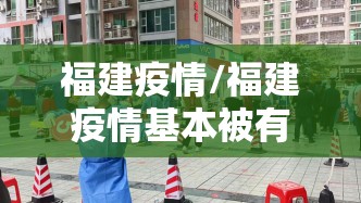 福建疫情/福建疫情基本被有效控制