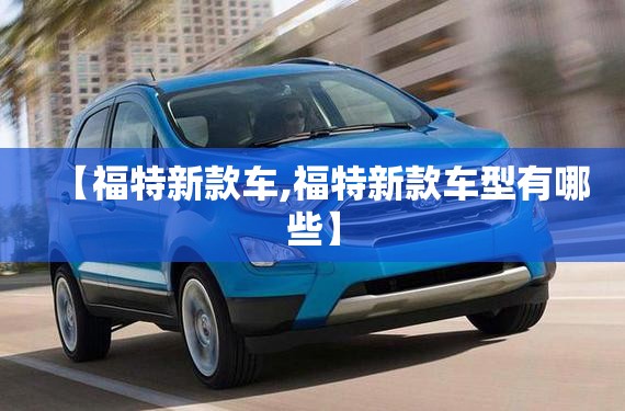 【福特新款车,福特新款车型有哪些】