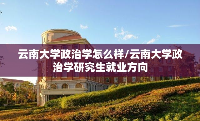 云南大学政治学怎么样/云南大学政治学研究生就业方向