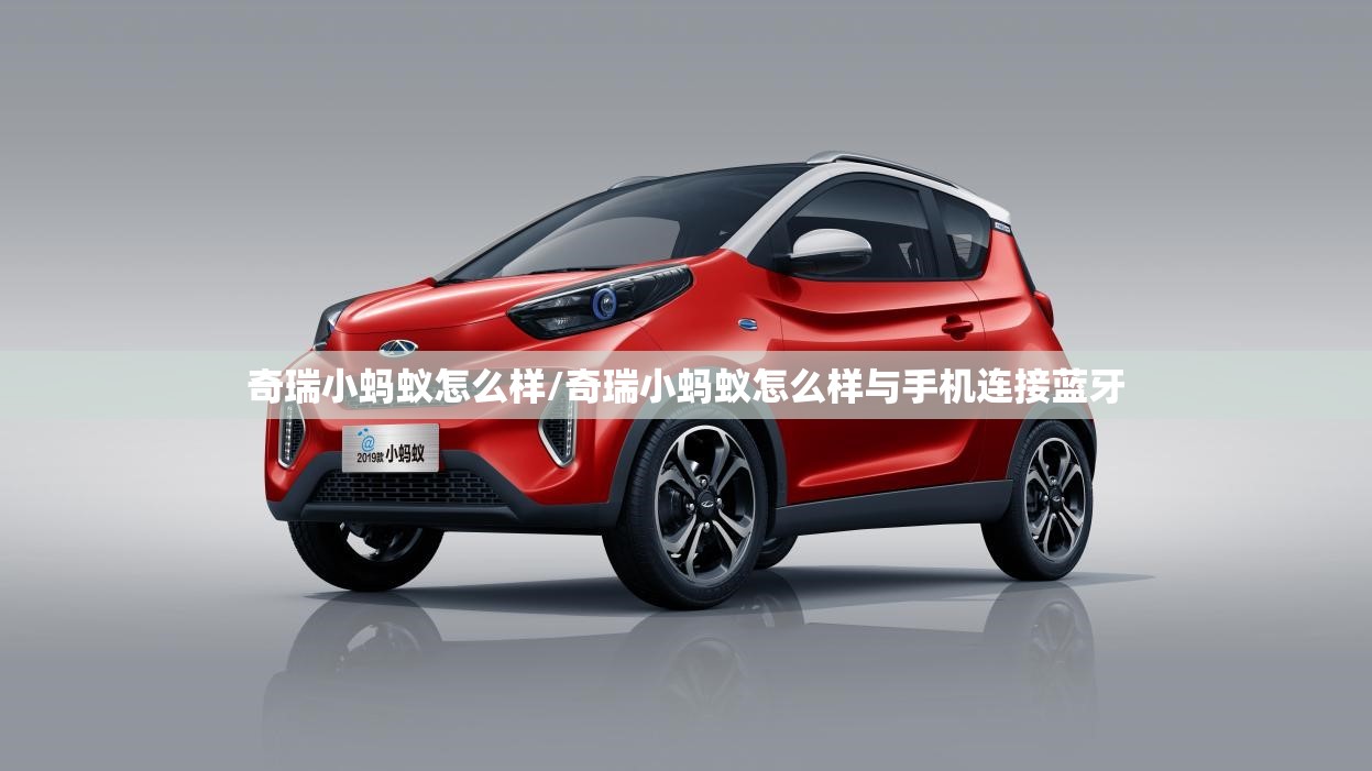 奇瑞小蚂蚁怎么样/奇瑞小蚂蚁怎么样与手机连接蓝牙