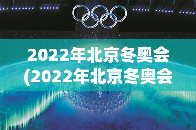 2022年北京冬奥会(2022年北京冬奥会时间)
