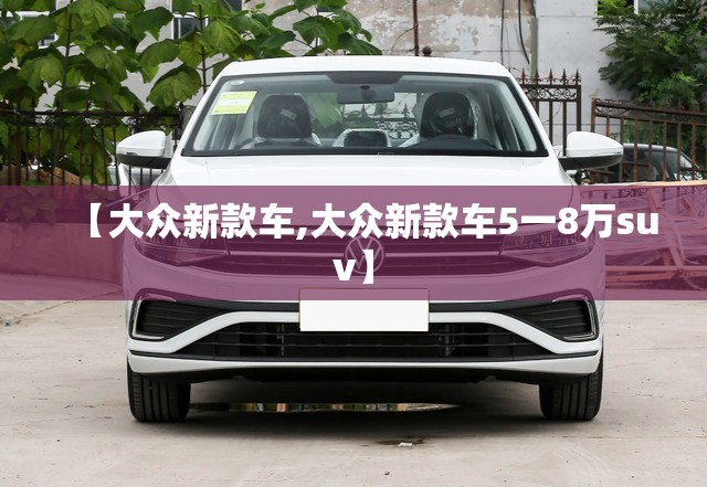 【大众新款车,大众新款车5一8万suv】 【大众新款车,大众新款车5一8万suv】
