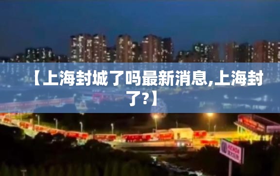【上海封城了吗最新消息,上海封了?】