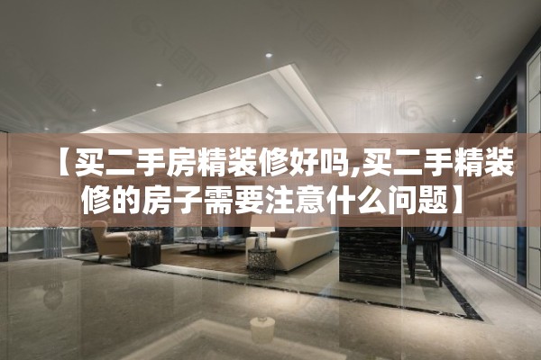 【买二手房精装修好吗,买二手精装修的房子需要注意什么问题】
