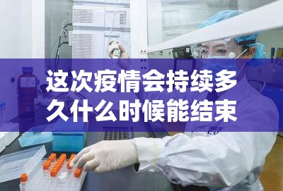这次疫情会持续多久什么时候能结束/这次疫情估计什么时候结束
