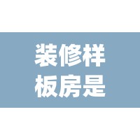 装修样板房是什么意思(装修样板房好不好)