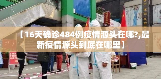 【16天确诊484例疫情源头在哪?,最新疫情源头到底在哪里】 【16天确诊484例疫情源头在哪?,最新疫情源头到底在哪里】