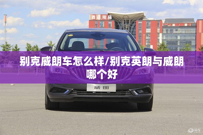 别克威朗车怎么样/别克英朗与威朗哪个好