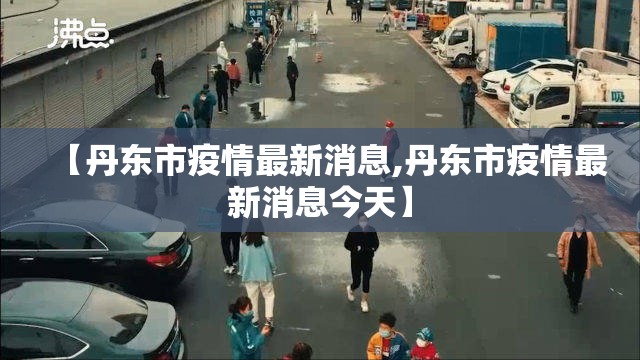 【丹东市疫情最新消息,丹东市疫情最新消息今天】 【丹东市疫情最新消息,丹东市疫情最新消息今天】