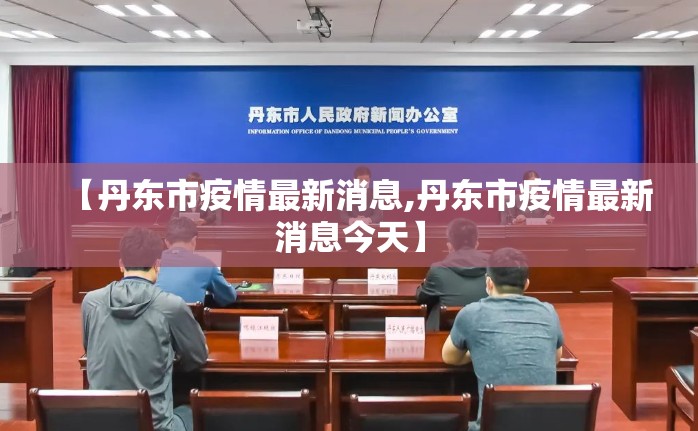 【丹东市疫情最新消息,丹东市疫情最新消息今天】 【丹东市疫情最新消息,丹东市疫情最新消息今天】
