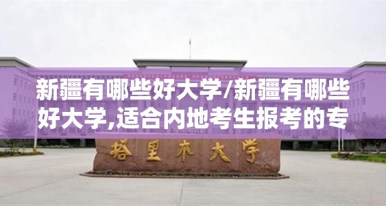 新疆有哪些好大学/新疆有哪些好大学,适合内地考生报考的专业有哪些?