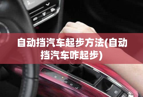自动挡汽车起步方法(自动挡汽车咋起步)